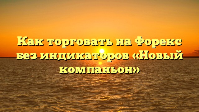 Как торговать на Форекс без индикаторов «Новый компаньон»